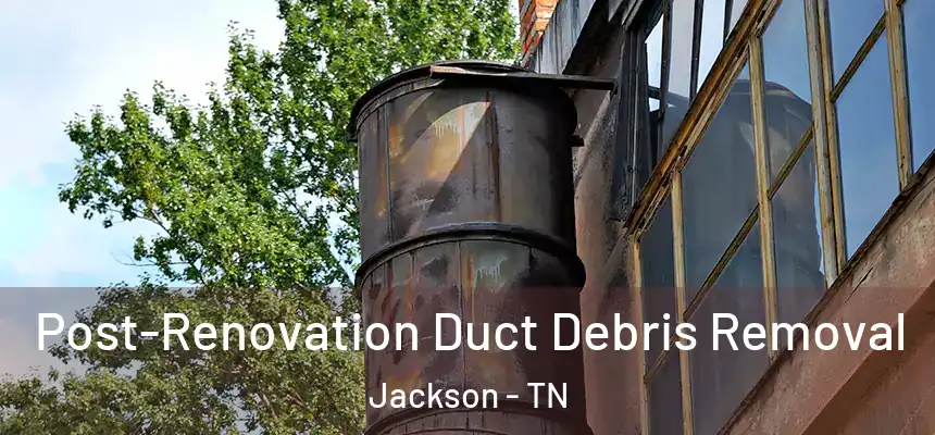 Post-Renovation Duct Debris Removal Jackson - TN
